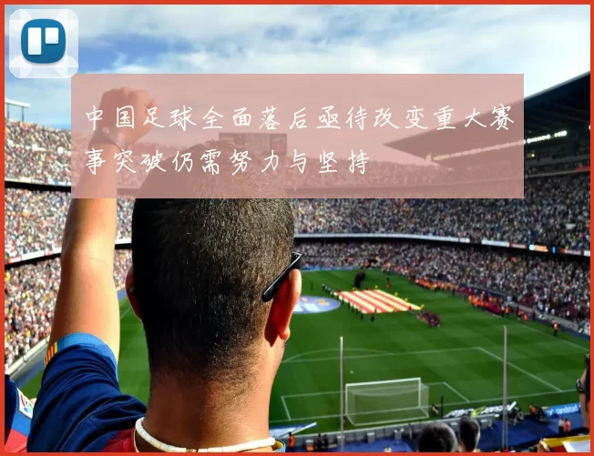 中国足球全面落后亟待改变重大赛事突破仍需努力与坚持