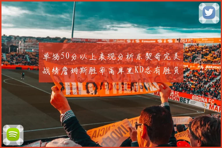 单场50分以上表现分析东契奇完美战绩詹姆斯胜率高库里KD各有胜负记录