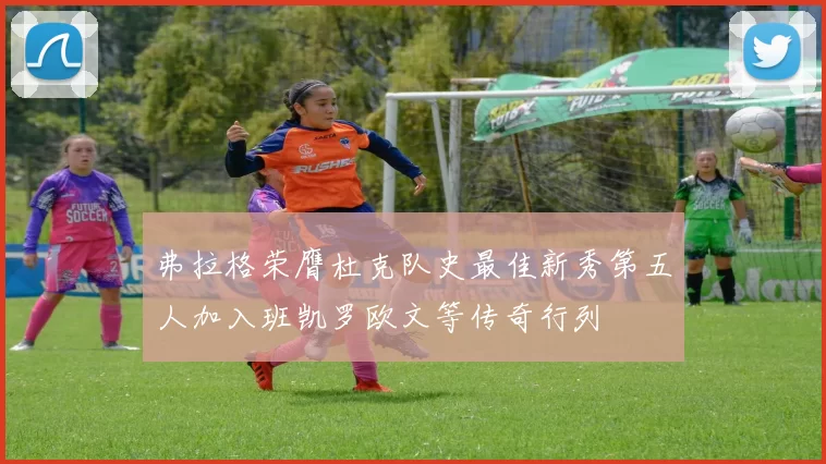 弗拉格荣膺杜克队史最佳新秀第五人加入班凯罗欧文等传奇行列