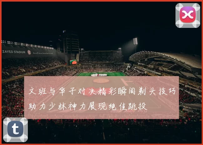 文班与华子对决精彩瞬间剃头技巧助力少林神力展现绝佳跳投