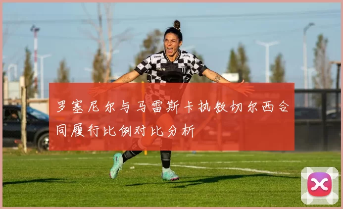罗塞尼尔与马雷斯卡执教切尔西合同履行比例对比分析