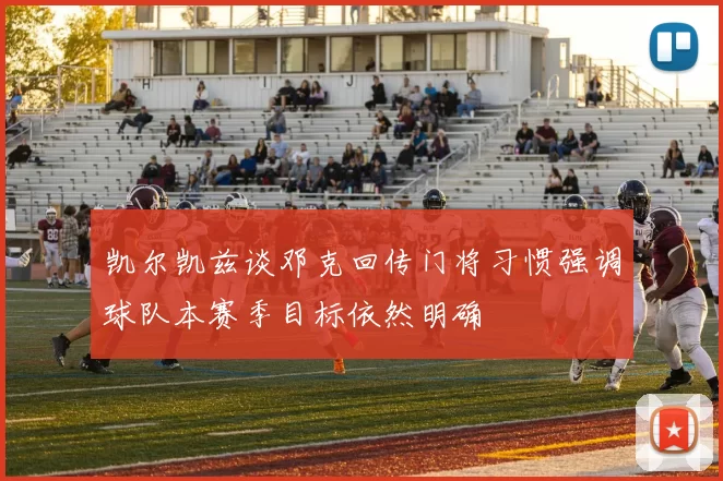 凯尔凯兹谈邓克回传门将习惯强调球队本赛季目标依然明确