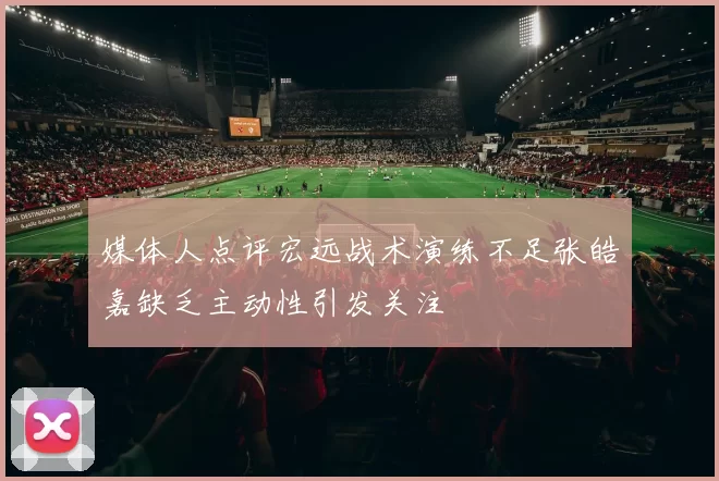 媒体人点评宏远战术演练不足张皓嘉缺乏主动性引发关注