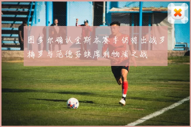 图多尔确认金斯本赛季仍将出战罗梅罗与范德芬缺席利物浦之战