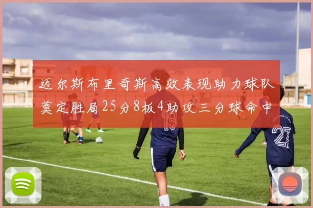 迈尔斯布里奇斯高效表现助力球队奠定胜局25分8板4助攻三分球命中率惊人