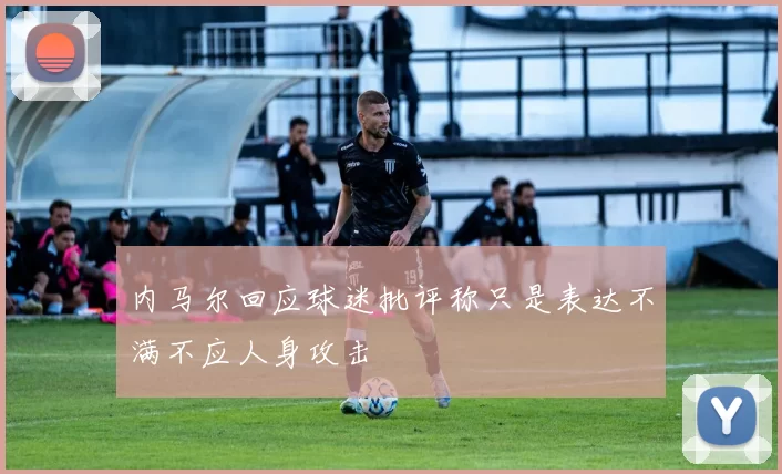 内马尔回应球迷批评称只是表达不满不应人身攻击