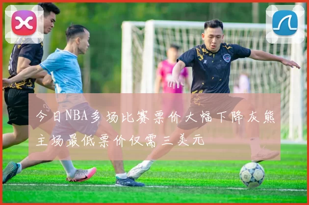 今日NBA多场比赛票价大幅下降灰熊主场最低票价仅需三美元