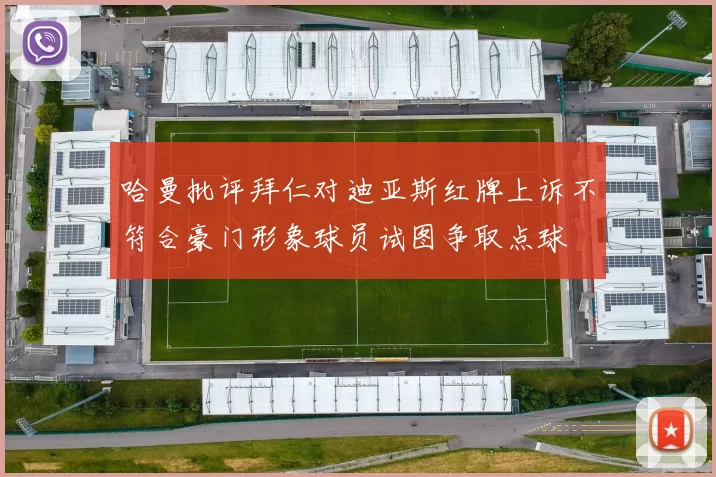 哈曼批评拜仁对迪亚斯红牌上诉不符合豪门形象球员试图争取点球
