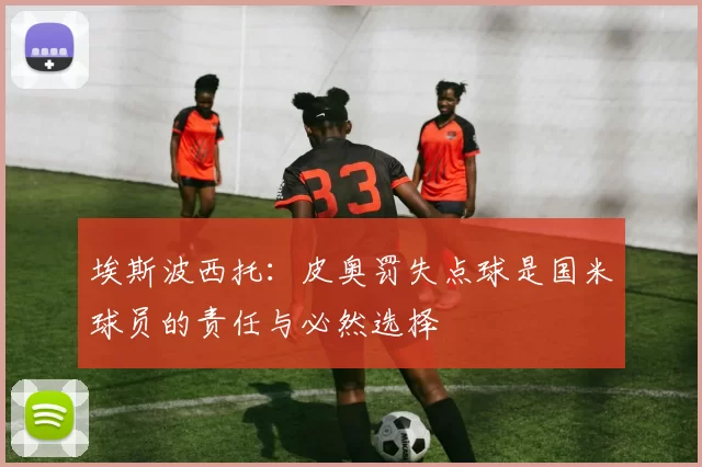 埃斯波西托：皮奥罚失点球是国米球员的责任与必然选择