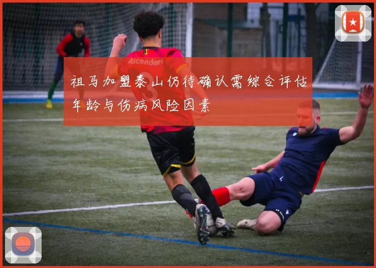 祖马加盟泰山仍待确认需综合评估年龄与伤病风险因素