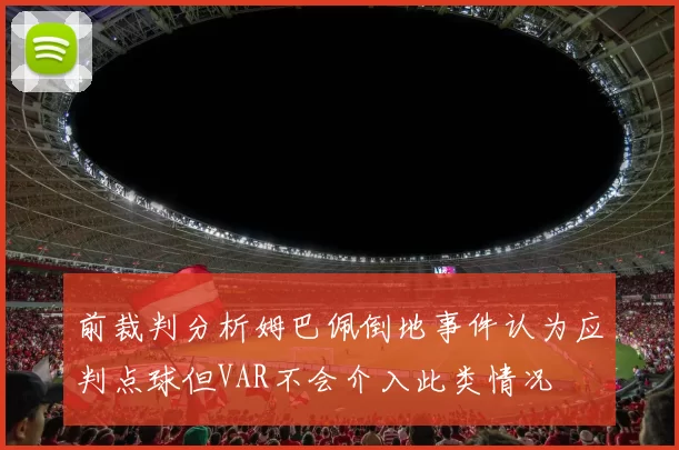 前裁判分析姆巴佩倒地事件认为应判点球但VAR不会介入此类情况