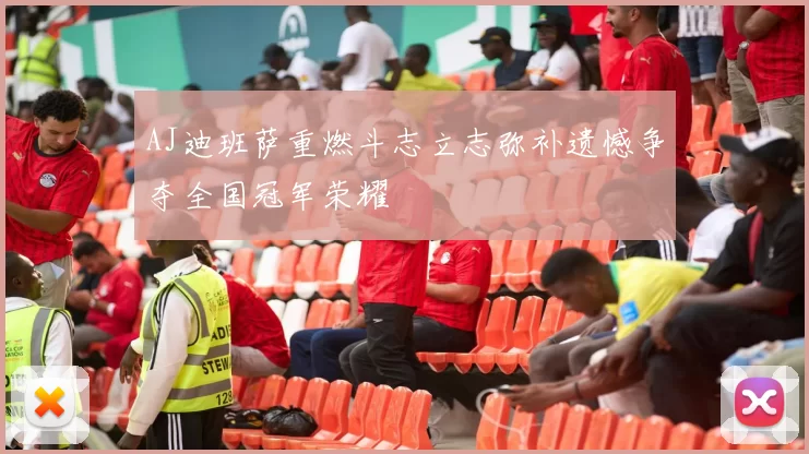 AJ迪班萨重燃斗志立志弥补遗憾争夺全国冠军荣耀
