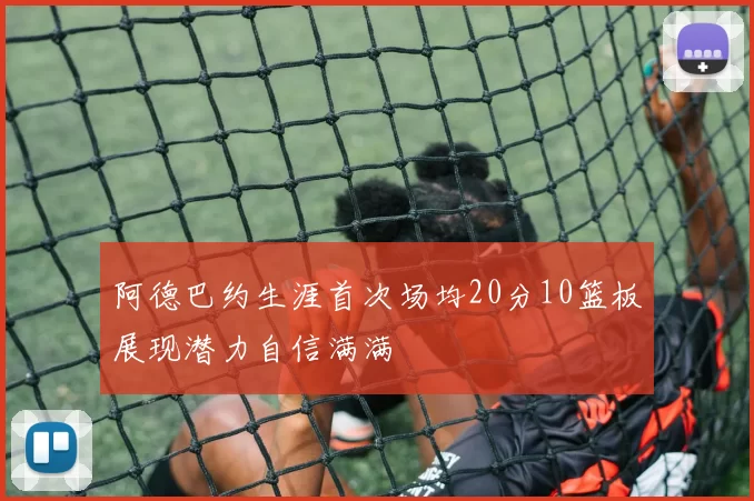 阿德巴约生涯首次场均20分10篮板展现潜力自信满满