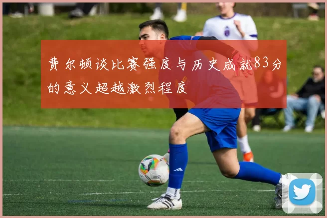 费尔顿谈比赛强度与历史成就83分的意义超越激烈程度