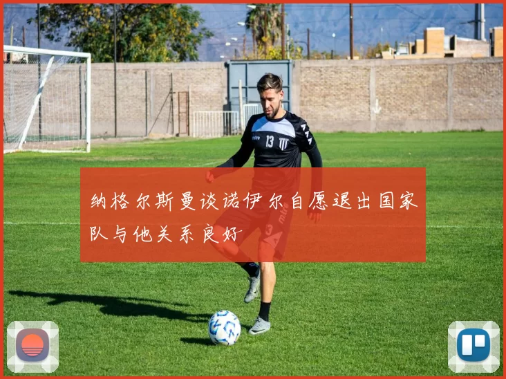 纳格尔斯曼谈诺伊尔自愿退出国家队与他关系良好