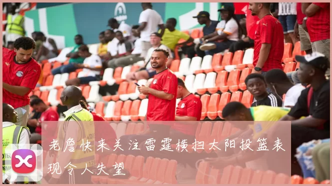老詹快来关注雷霆横扫太阳投篮表现令人失望